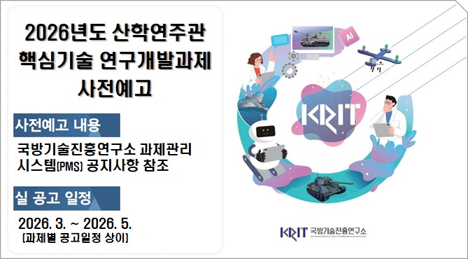 2026년도 산학연 주관 핵심기술 연구개발과제 사전예고
사전예고 내용 : 국방기술진흥연구소 과제관리시스템(PMS) 공지사항 참조
실 공고 일정 : 2026. 3. ~ 2026. 5. (과제별 공고일정 상이)